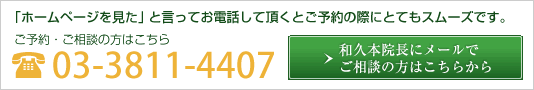 「ホームページを見た」と言ってお電話して頂くとご予約の際にとてもスムーズです。ご予約・ご相談の方はこちら TEL:03-3811-4407 和久本院長にメールでご相談の方はこちらから