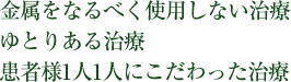 金属をなるべく使用しない治療 ゆとりある治療 患者様1人1人にこだわった治療