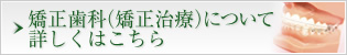 矯正歯科（矯正治療）について 詳しくはこちら